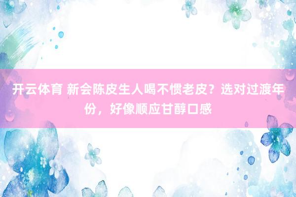 开云体育 新会陈皮生人喝不惯老皮？选对过渡年份，好像顺应甘醇口感