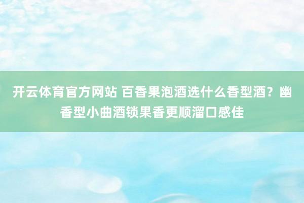 开云体育官方网站 百香果泡酒选什么香型酒？幽香型小曲酒锁果香更顺溜口感佳