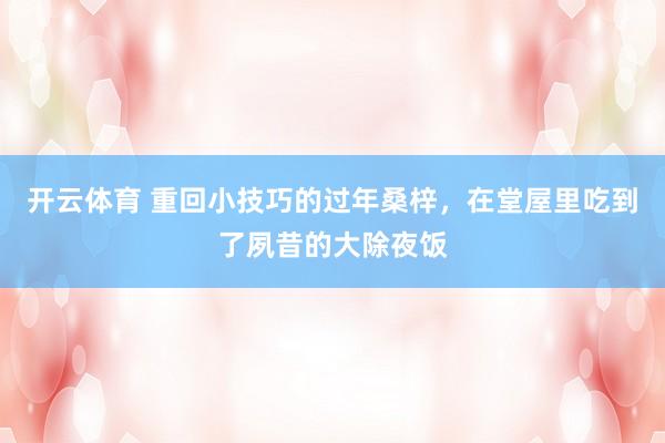 开云体育 重回小技巧的过年桑梓，在堂屋里吃到了夙昔的大除夜饭
