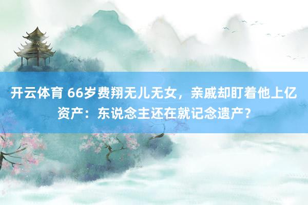 开云体育 66岁费翔无儿无女，亲戚却盯着他上亿资产：东说念主还在就记念遗产？