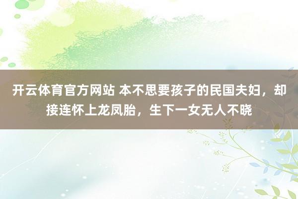 开云体育官方网站 本不思要孩子的民国夫妇，却接连怀上龙凤胎，生下一女无人不晓