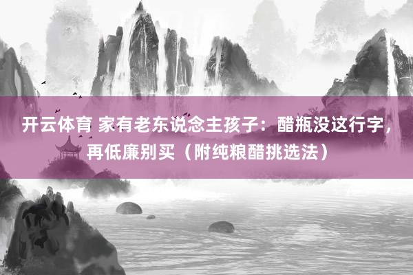开云体育 家有老东说念主孩子：醋瓶没这行字，再低廉别买（附纯粮醋挑选法）