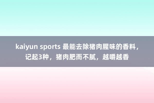 kaiyun sports 最能去除猪肉腥味的香料，记起3种，猪肉肥而不腻，越嚼越香
