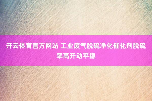 开云体育官方网站 工业废气脱硫净化催化剂脱硫率高开动平稳