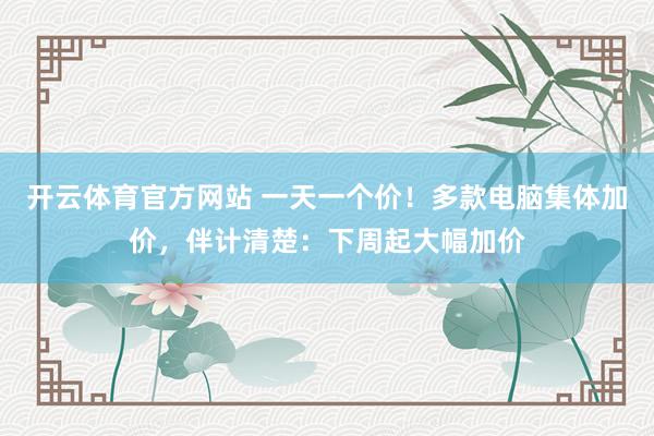 开云体育官方网站 一天一个价！多款电脑集体加价，伴计清楚：下周起大幅加价