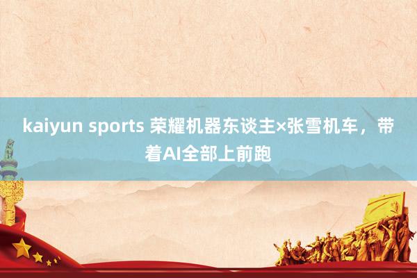 kaiyun sports 荣耀机器东谈主×张雪机车，带着AI全部上前跑