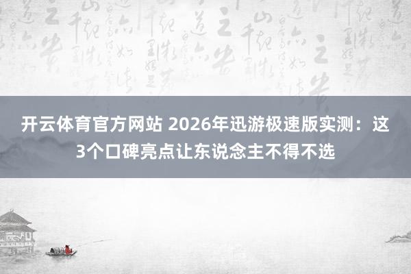 开云体育官方网站 2026年迅游极速版实测：这3个口碑亮点让东说念主不得不选