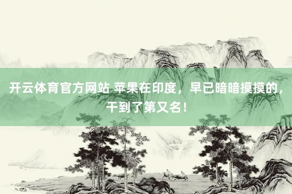 开云体育官方网站 苹果在印度，早已暗暗摸摸的，干到了第又名！
