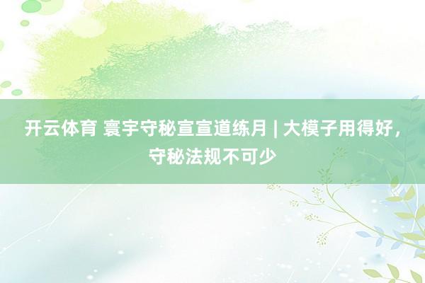 开云体育 寰宇守秘宣宣道练月 | 大模子用得好，守秘法规不可少