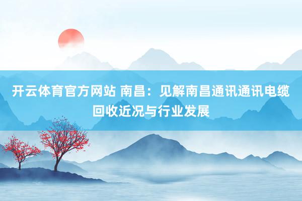 开云体育官方网站 南昌：见解南昌通讯通讯电缆回收近况与行业发展