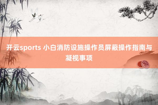 开云sports 小白消防设施操作员屏蔽操作指南与凝视事项