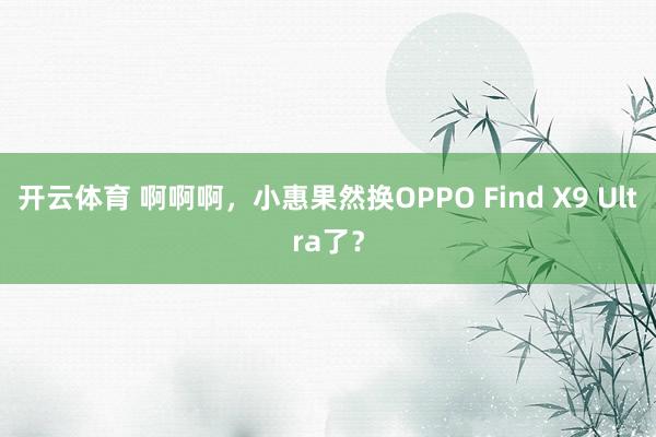 开云体育 啊啊啊，小惠果然换OPPO Find X9 Ultra了？