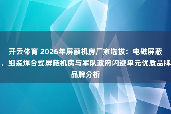 开云体育 2026年屏蔽机房厂家选拔：电磁屏蔽机房、组装焊合式屏蔽机房与军队政府闪避单元优质品牌分析