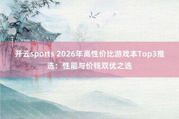 开云sports 2026年高性价比游戏本Top3推选：性能与价钱双优之选
