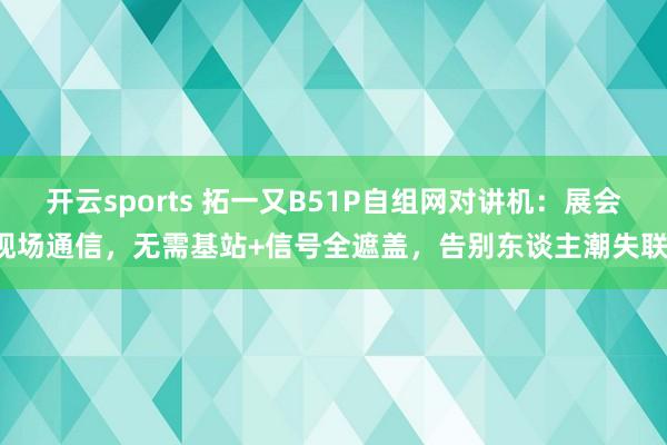 开云sports 拓一又B51P自组网对讲机：展会现场通信，无需基站+信号全遮盖，告别东谈主潮失联！