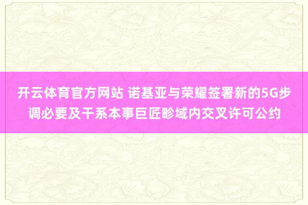 开云体育官方网站 诺基亚与荣耀签署新的5G步调必要及干系本事巨匠畛域内交叉许可公约