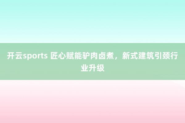 开云sports 匠心赋能驴肉卤煮，新式建筑引颈行业升级