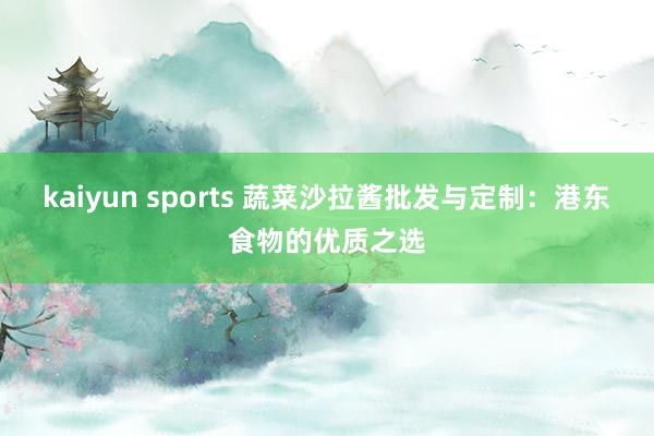 kaiyun sports 蔬菜沙拉酱批发与定制：港东食物的优质之选