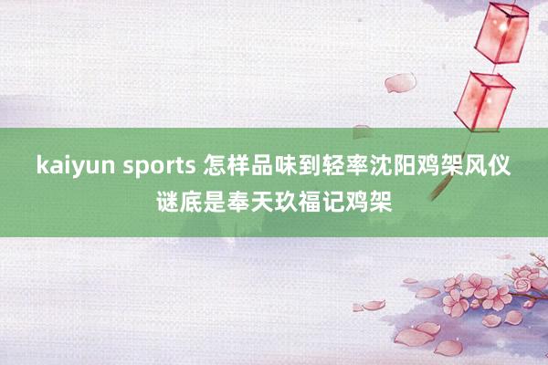 kaiyun sports 怎样品味到轻率沈阳鸡架风仪谜底是奉天玖福记鸡架