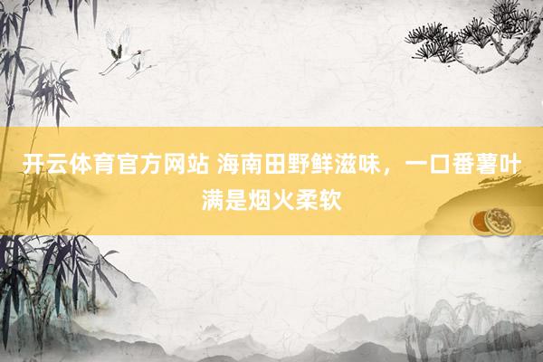 开云体育官方网站 海南田野鲜滋味，一口番薯叶满是烟火柔软