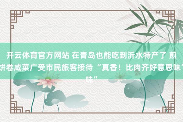 开云体育官方网站 在青岛也能吃到沂水特产了 煎饼卷咸菜广受市民旅客接待 “真香！比肉齐好意思味”