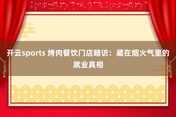开云sports 烤肉餐饮门店暗访：藏在烟火气里的就业真相