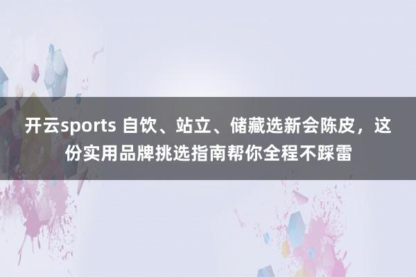 开云sports 自饮、站立、储藏选新会陈皮，这份实用品牌挑选指南帮你全程不踩雷
