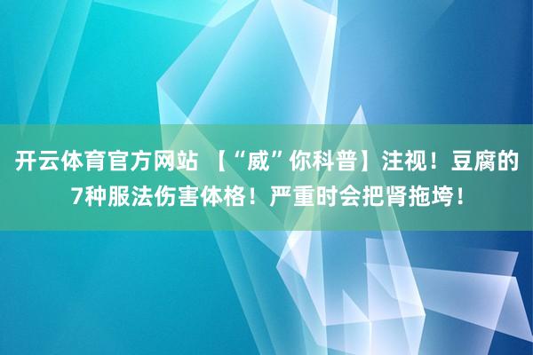 开云体育官方网站 【“威”你科普】注视！豆腐的7种服法伤害体格！严重时会把肾拖垮！