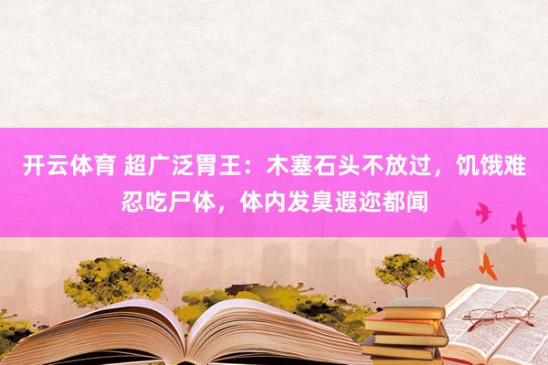 开云体育 超广泛胃王：木塞石头不放过，饥饿难忍吃尸体，体内发臭遐迩都闻
