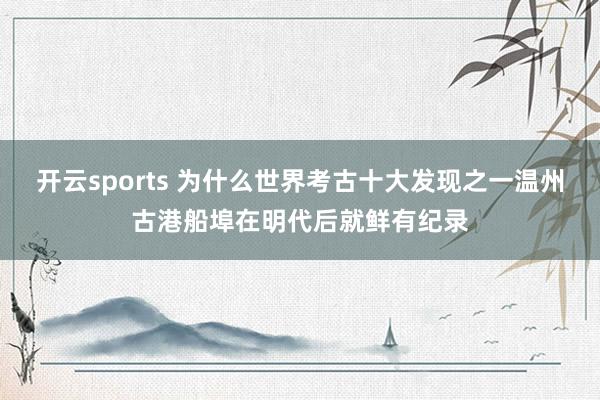 开云sports 为什么世界考古十大发现之一温州古港船埠在明代后就鲜有纪录