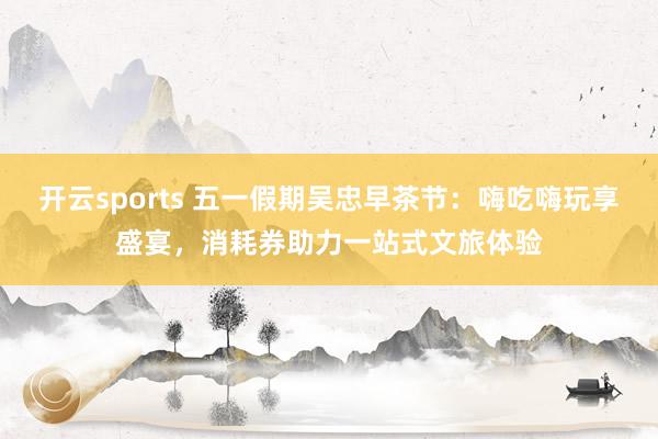 开云sports 五一假期吴忠早茶节：嗨吃嗨玩享盛宴，消耗券助力一站式文旅体验