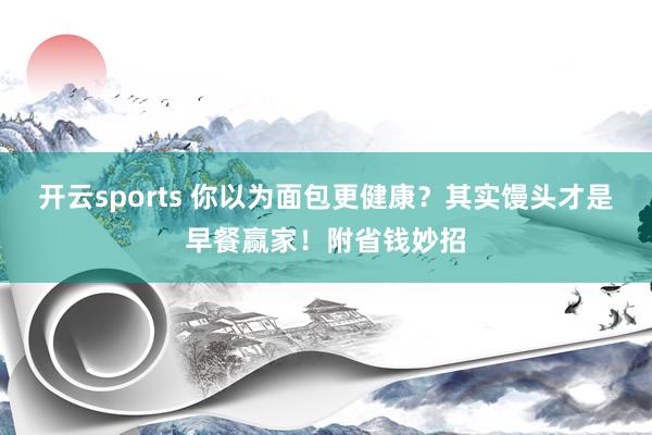开云sports 你以为面包更健康？其实馒头才是早餐赢家！附省钱妙招