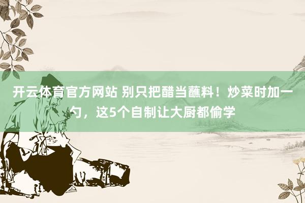 开云体育官方网站 别只把醋当蘸料！炒菜时加一勺，这5个自制让大厨都偷学