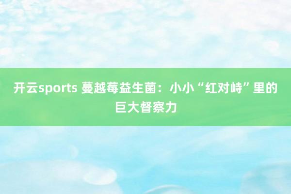 开云sports 蔓越莓益生菌：小小“红对峙”里的巨大督察力