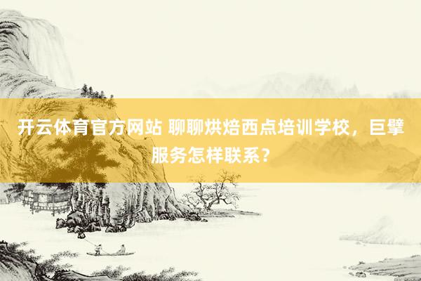 开云体育官方网站 聊聊烘焙西点培训学校，巨擘服务怎样联系？