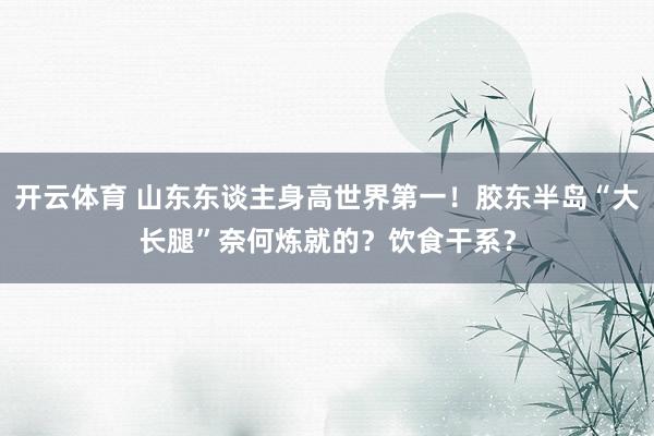 开云体育 山东东谈主身高世界第一！胶东半岛“大长腿”奈何炼就的？饮食干系？