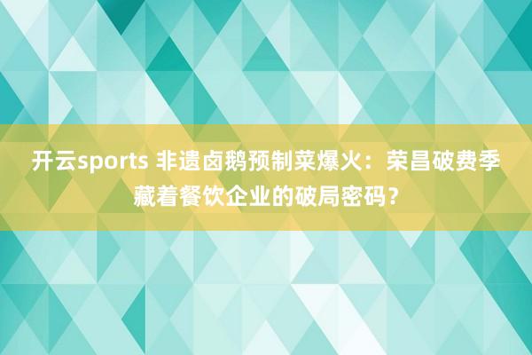 开云sports 非遗卤鹅预制菜爆火：荣昌破费季藏着餐饮企业的破局密码？