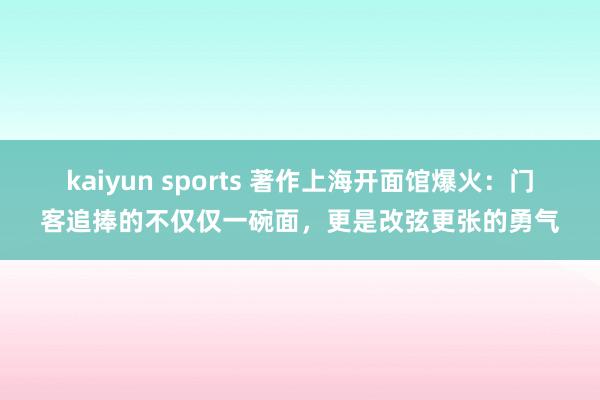 kaiyun sports 著作上海开面馆爆火：门客追捧的不仅仅一碗面，更是改弦更张的勇气