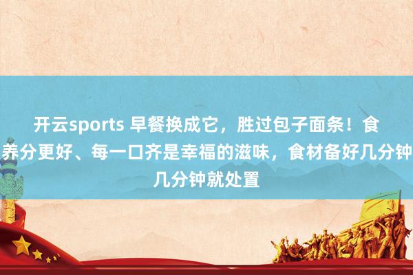 开云sports 早餐换成它，胜过包子面条！食材丰富养分更好、每一口齐是幸福的滋味，食材备好几分钟就处置