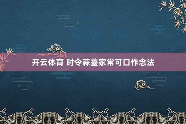 开云体育 时令蒜薹家常可口作念法