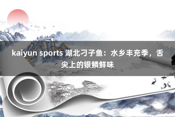 kaiyun sports 湖北刁子鱼：水乡丰充季，舌尖上的银鳞鲜味