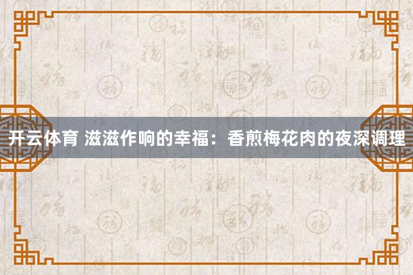 开云体育 滋滋作响的幸福：香煎梅花肉的夜深调理
