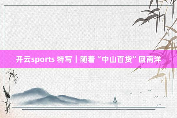 开云sports 特写｜随着“中山百货”回南洋