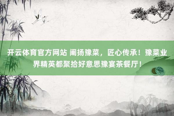 开云体育官方网站 阐扬豫菜，匠心传承！豫菜业界精英都聚拾好意思豫宴茶餐厅！