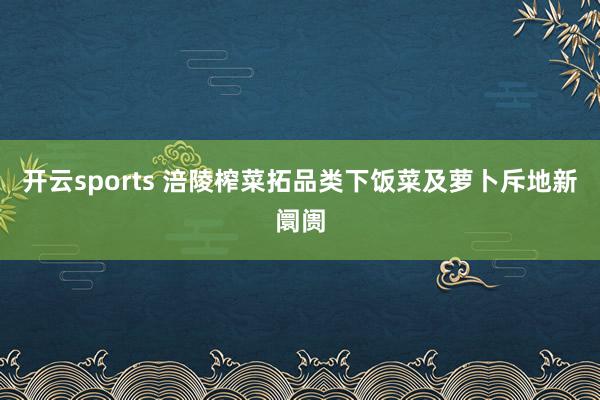 开云sports 涪陵榨菜拓品类下饭菜及萝卜斥地新阛阓