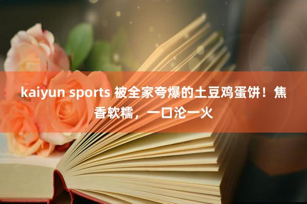 kaiyun sports 被全家夸爆的土豆鸡蛋饼！焦香软糯，一口沦一火