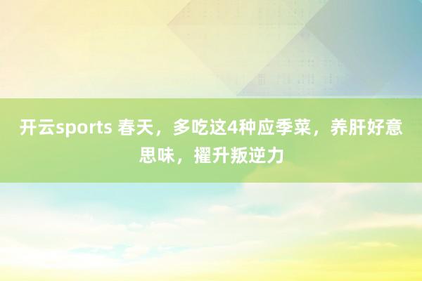 开云sports 春天，多吃这4种应季菜，养肝好意思味，擢升叛逆力