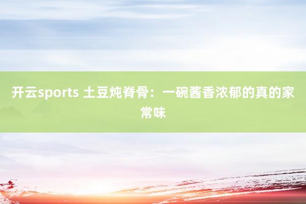 开云sports 土豆炖脊骨：一碗酱香浓郁的真的家常味
