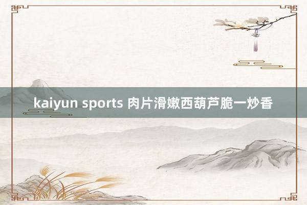 kaiyun sports 肉片滑嫩西葫芦脆一炒香