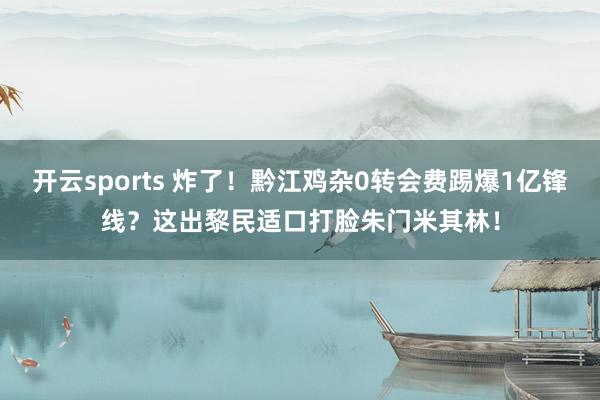 开云sports 炸了！黔江鸡杂0转会费踢爆1亿锋线？这出黎民适口打脸朱门米其林！